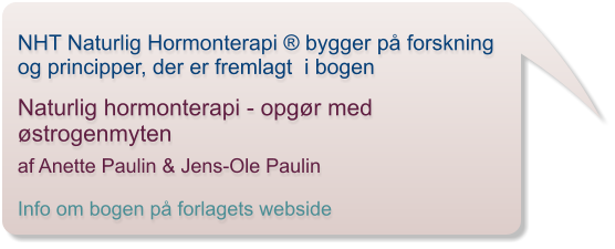 NHT Naturlig Hormonterapi  bygger p forskning og principper, der er fremlagt  i bogen   Naturlig hormonterapi - opgr med strogenmyten  af Anette Paulin & Jens-Ole Paulin  Info om bogen p forlagets webside